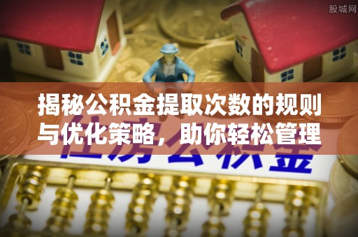 射洪揭秘公积金提取次数的规则与优化策略，助你轻松管理财务