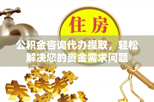 射洪公积金咨询代办提取，轻松解决您的资金需求问题