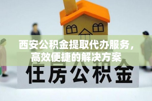 射洪西安公积金提取代办服务，高效便捷的解决方案