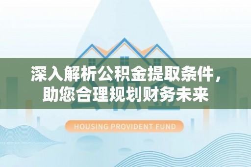 射洪深入解析公积金提取条件，助您合理规划财务未来