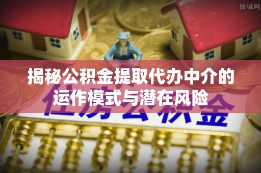 射洪揭秘公积金提取代办中介的运作模式与潜在风险