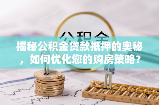 射洪揭秘公积金贷款抵押的奥秘，如何优化您的购房策略？