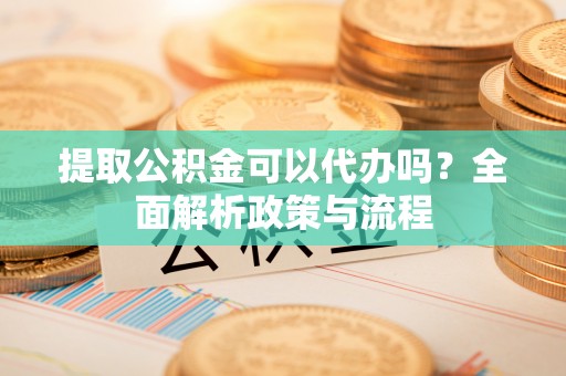 射洪提取公积金可以代办吗？全面解析政策与流程