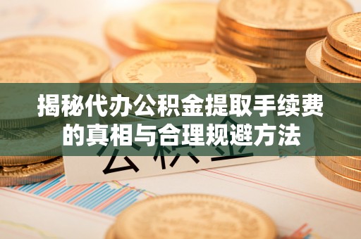 射洪揭秘代办公积金提取手续费的真相与合理规避方法