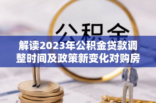 射洪解读2023年公积金贷款调整时间及政策新变化对购房的影响