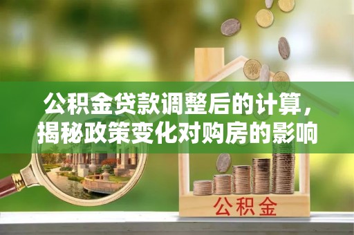 射洪公积金贷款调整后的计算，揭秘政策变化对购房的影响