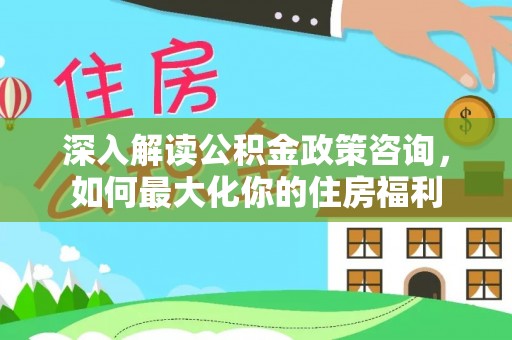 射洪深入解读公积金政策咨询，如何最大化你的住房福利