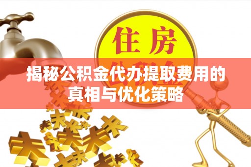 射洪揭秘公积金代办提取费用的真相与优化策略
