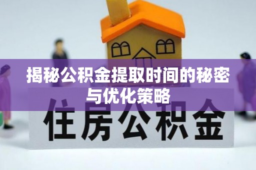 射洪揭秘公积金提取时间的秘密与优化策略