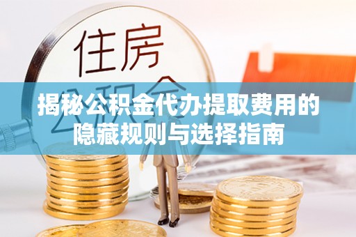 射洪揭秘公积金代办提取费用的隐藏规则与选择指南