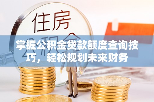 射洪掌握公积金贷款额度查询技巧，轻松规划未来财务