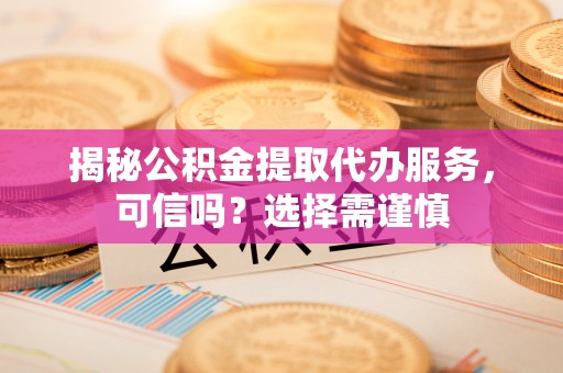 射洪揭秘公积金提取代办服务，可信吗？选择需谨慎