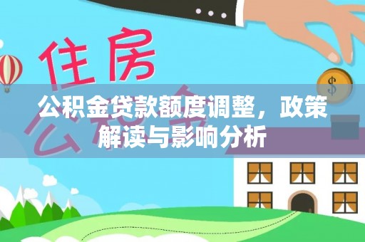 射洪公积金贷款额度调整，政策解读与影响分析