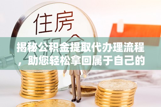 射洪揭秘公积金提取代办理流程，助您轻松拿回属于自己的钱