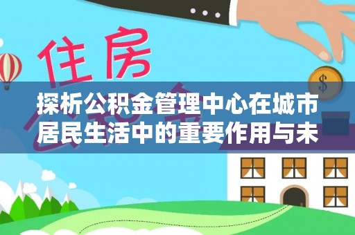 射洪探析公积金管理中心在城市居民生活中的重要作用与未来发展趋势