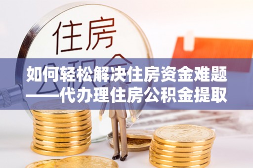 射洪如何轻松解决住房资金难题——代办理住房公积金提取服务详解