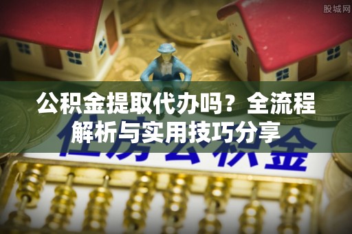 射洪公积金提取代办吗？全流程解析与实用技巧分享