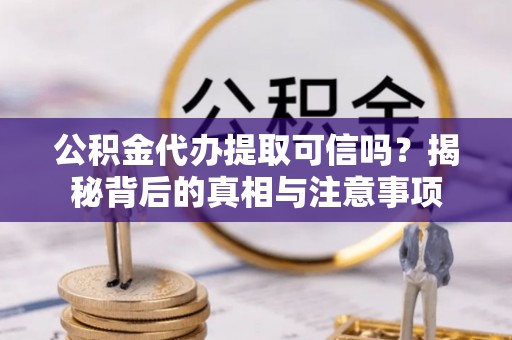 射洪公积金代办提取可信吗？揭秘背后的真相与注意事项