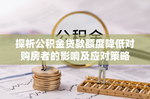 射洪探析公积金贷款额度降低对购房者的影响及应对策略
