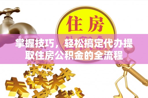 射洪掌握技巧，轻松搞定代办提取住房公积金的全流程