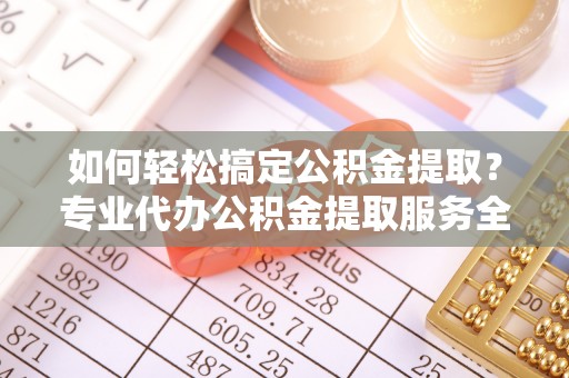 射洪如何轻松搞定公积金提取？专业代办公积金提取服务全解析