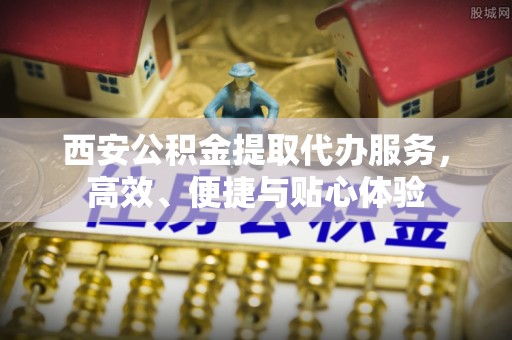射洪西安公积金提取代办服务，高效、便捷与贴心体验