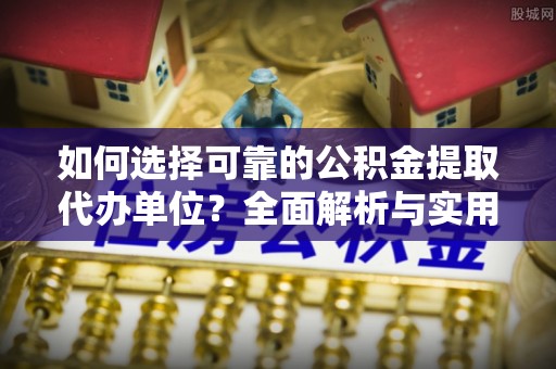 射洪如何选择可靠的公积金提取代办单位？全面解析与实用建议