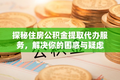 射洪探秘住房公积金提取代办服务，解决你的困惑与疑虑