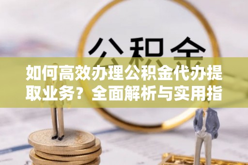 射洪如何高效办理公积金代办提取业务？全面解析与实用指南