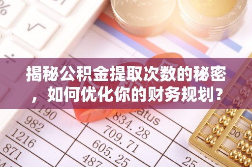 射洪揭秘公积金提取次数的秘密，如何优化你的财务规划？