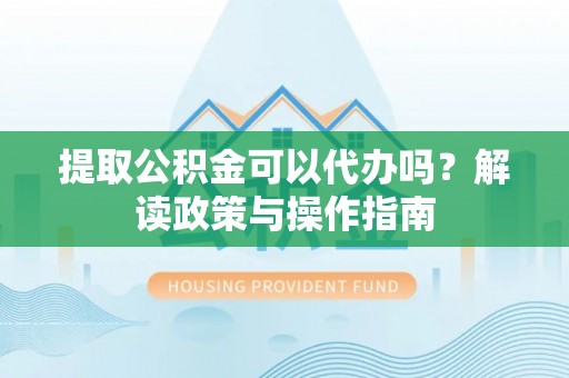 射洪提取公积金可以代办吗？解读政策与操作指南