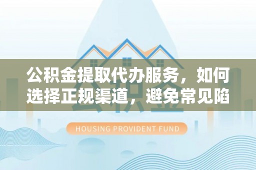 射洪公积金提取代办服务，如何选择正规渠道，避免常见陷阱