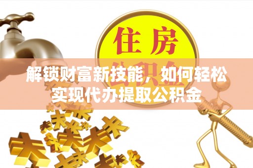 射洪解锁财富新技能，如何轻松实现代办提取公积金
