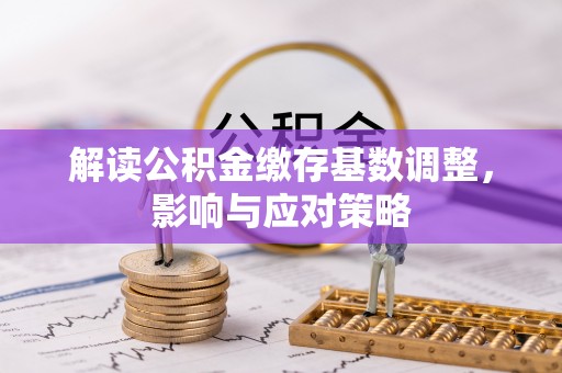 射洪解读公积金缴存基数调整，影响与应对策略