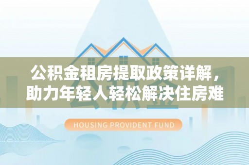 射洪公积金租房提取政策详解，助力年轻人轻松解决住房难题