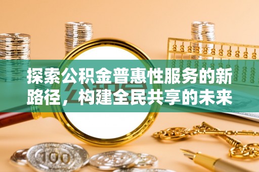 射洪探索公积金普惠性服务的新路径，构建全民共享的未来