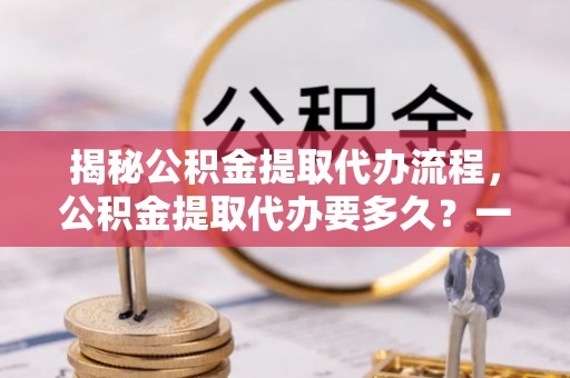 射洪揭秘公积金提取代办流程，公积金提取代办要多久？一文读懂