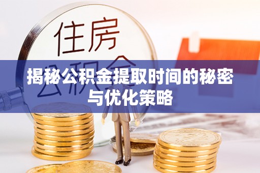 射洪揭秘公积金提取时间的秘密与优化策略