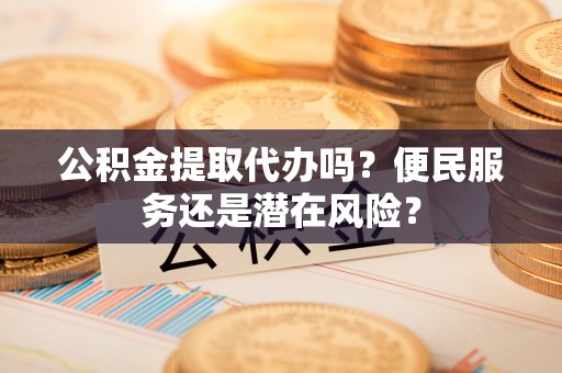 射洪公积金提取代办吗？便民服务还是潜在风险？