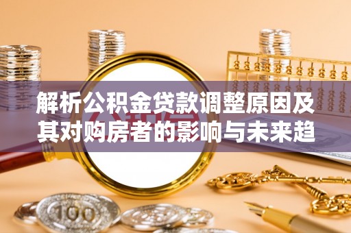 射洪解析公积金贷款调整原因及其对购房者的影响与未来趋势