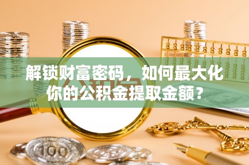 射洪解锁财富密码，如何最大化你的公积金提取金额？