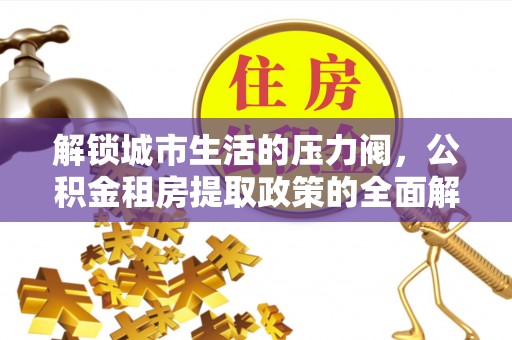 射洪解锁城市生活的压力阀，公积金租房提取政策的全面解析与实践指南