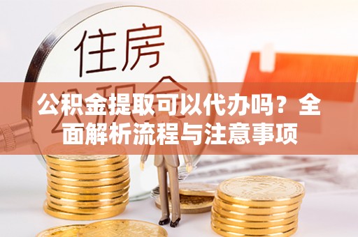 射洪公积金提取可以代办吗？全面解析流程与注意事项