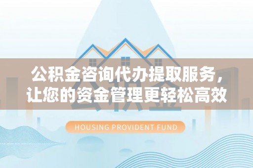 射洪公积金咨询代办提取服务，让您的资金管理更轻松高效