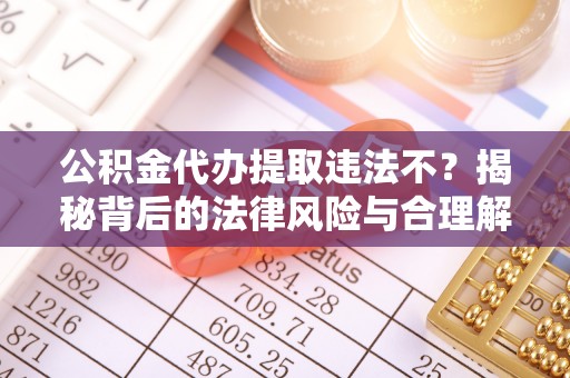 射洪公积金代办提取违法不？揭秘背后的法律风险与合理解决方案