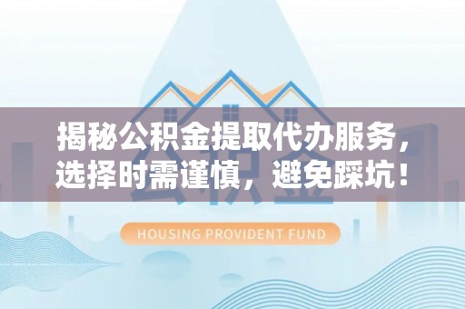 射洪揭秘公积金提取代办服务，选择时需谨慎，避免踩坑！