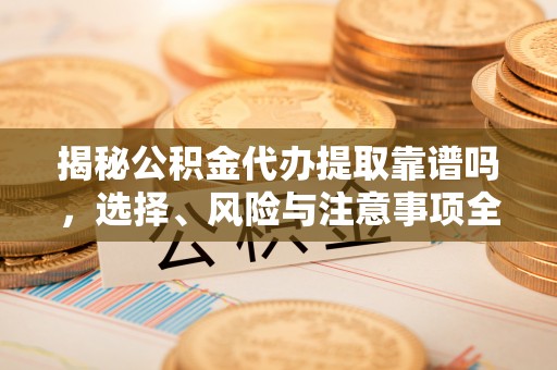 射洪揭秘公积金代办提取靠谱吗，选择、风险与注意事项全解析