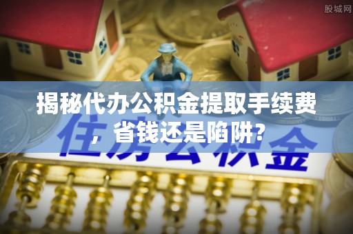 射洪揭秘代办公积金提取手续费，省钱还是陷阱？