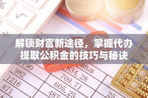射洪解锁财富新途径，掌握代办提取公积金的技巧与秘诀