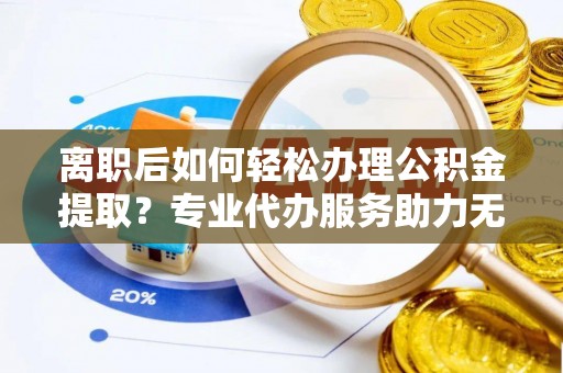射洪离职后如何轻松办理公积金提取？专业代办服务助力无忧